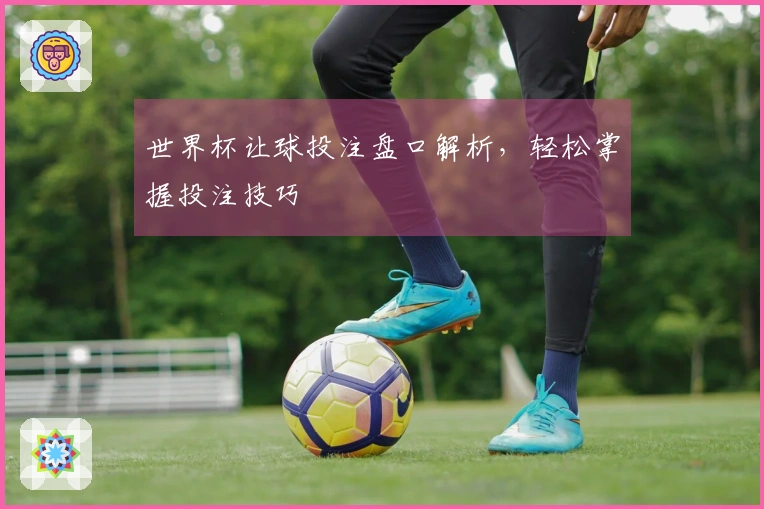 世界杯让球投注盘口解析，轻松掌握投注技巧