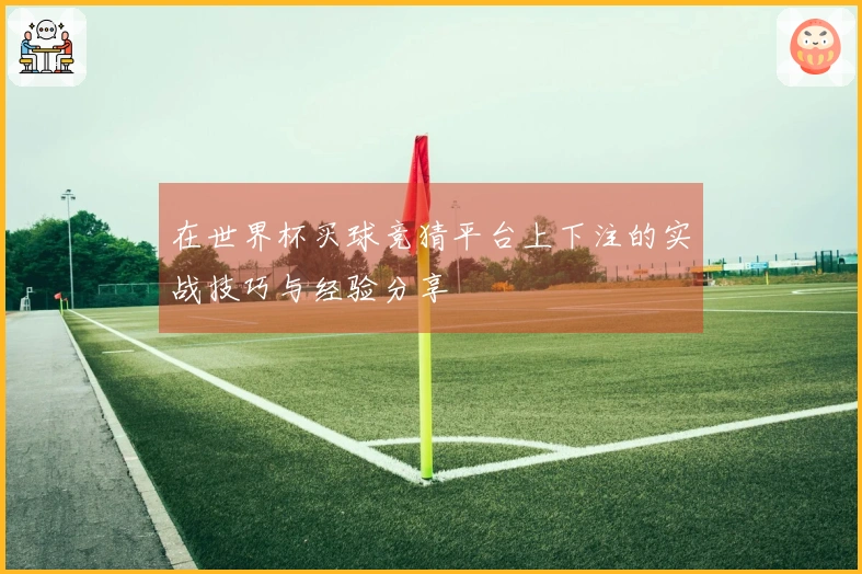 在世界杯买球竞猜平台上下注的实战技巧与经验分享