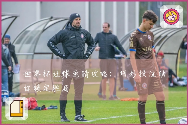 世界杯让球竞猜攻略：巧妙投注助你锁定胜局